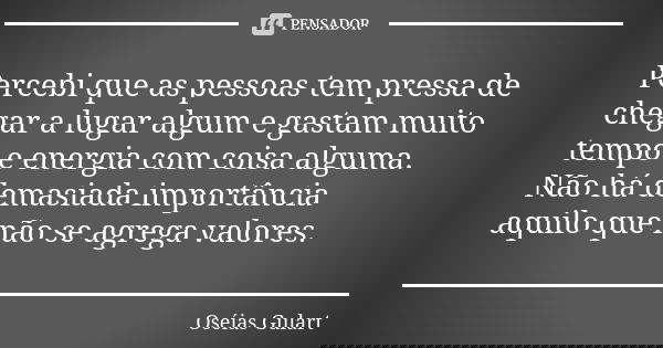 Percebi que as pessoas tem pressa de chegar a lugar algum e gastam muito tempo e energia com coisa alguma. Não há demasiada importância aquilo que não se agrega... Frase de Oséias Gulart.