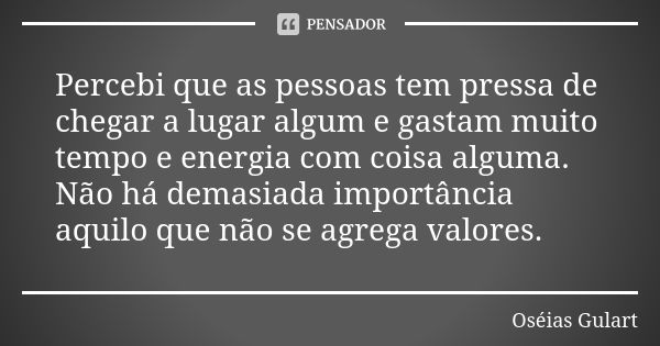 Percebi que as pessoas tem pressa de chegar a lugar algum e gastam muito tempo e energia com coisa alguma. Não há demasiada importância aquilo que não se agrega... Frase de Oséias Gulart.