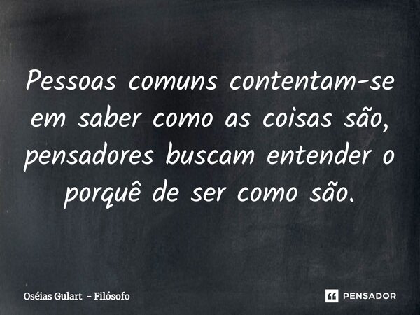 ⁠Pessoas comuns contentam-se em saber como as coisas são, pensadores buscam entender o porquê de ser como são.... Frase de Oséias Gulart - Filósofo.
