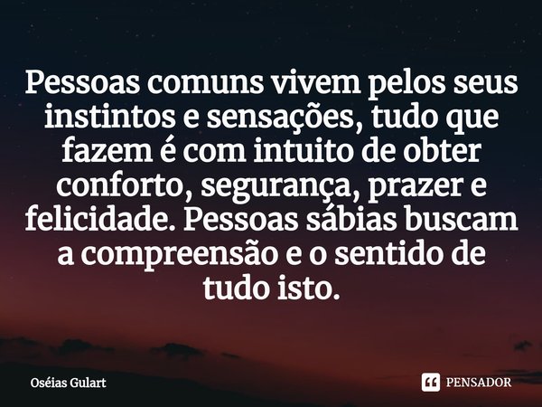 ⁠Pessoas comuns vivem pelos seus instintos e sensações, tudo que fazem é com intuito de obter conforto, segurança, prazer e felicidade. Pessoas sábias buscam a ... Frase de Oséias Gulart.