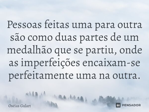 ⁠Pessoas feitas uma para outra são como duas partes de um medalhão que se partiu, onde as imperfeições encaixam-se perfeitamente uma na outra.... Frase de Oséias Gulart.