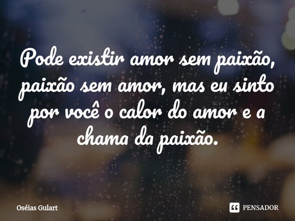 ⁠Pode existir amor sem paixão, paixão sem amor, mas eu sinto por você o calor do amor e a chama da paixão.... Frase de Oséias Gulart.