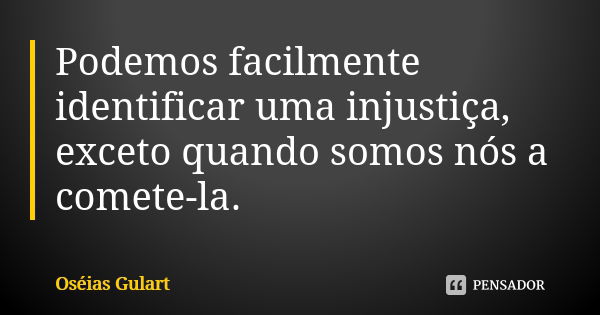 Podemos facilmente identificar uma injustiça, exceto quando somos nós a comete-la.... Frase de Oséias Gulart.