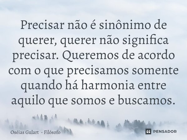 ⁠Precisar não é sinônimo de querer, querer não significa precisar. Queremos de acordo com o que precisamos somente quando há harmonia entre aquilo que somos e b... Frase de Oséias Gulart - Filósofo.
