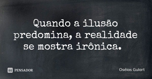 Quando a ilusão predomina, a realidade se mostra irônica.... Frase de Oséias Gulart.