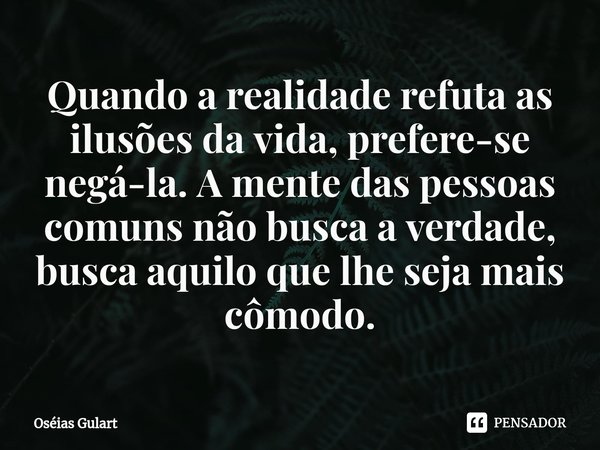 ⁠Quando a realidade refuta as ilusões da vida, prefere-se negá-la. A mente das pessoas comuns não busca a verdade, busca aquilo que lhe seja mais cômodo.... Frase de Oséias Gulart.