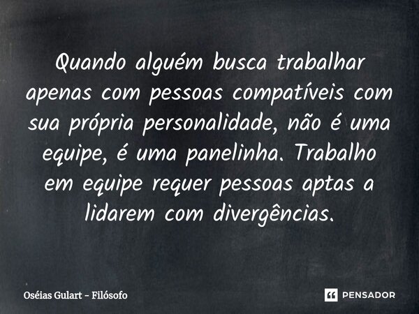 ⁠Quando alguém busca trabalhar apenas com pessoas compatíveis com sua própria personalidade, não é uma equipe, é uma panelinha. Trabalho em equipe requer pessoa... Frase de Oséias Gulart - Filósofo.