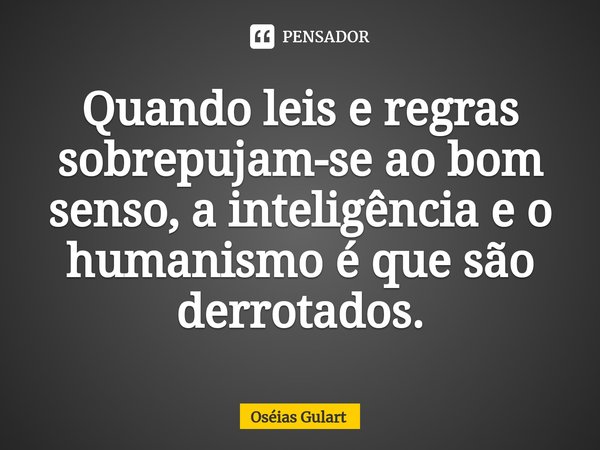 ⁠Quando leis e regras sobrepujam-se ao bom senso, a inteligência e o humanismo é que são derrotados.... Frase de Oséias Gulart.