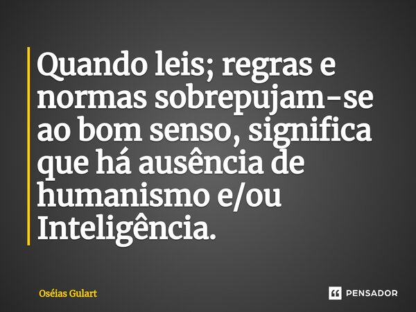 ⁠Quando leis; regras e normas sobrepujam-se ao bom senso, significa que há ausência de humanismo e/ou Inteligência.... Frase de Oséias Gulart.