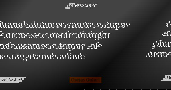 Quando lutamos contra o tempo ele torna-se o maior inimigo. Quando usamos o tempo, ele torna-se um grande aliado.... Frase de Oséias Gulart.