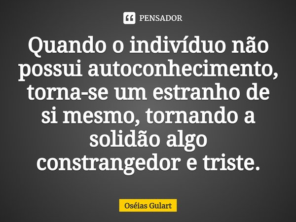 ⁠Quando o indivíduo não possui autoconhecimento, torna-se um estranho de si mesmo, tornando a solidão algo constrangedor e triste.... Frase de Oséias Gulart.