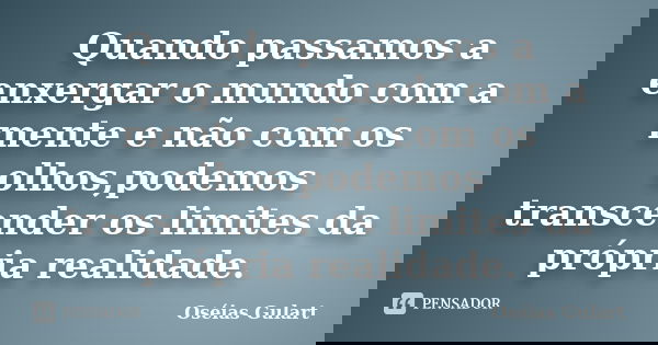 Quando passamos a enxergar o mundo com a mente e não com os olhos,podemos transcender os limites da própria realidade.... Frase de Oséias Gulart.