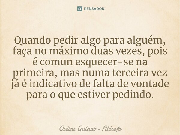 ⁠Quando pedir algo para alguém, faça no máximo duas vezes, pois é comun esquecer-se na primeira, mas numa terceira vez já é indicativo de falta de vontade para ... Frase de Oséias Gulart - Filósofo.