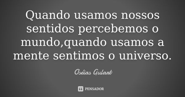 Quando usamos nossos sentidos percebemos o mundo,quando usamos a mente sentimos o universo.... Frase de Oséias Gulart.