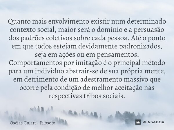 ⁠Quanto mais envolvimento existir num determinado contexto social, maior será o domínio e a persuasão dos padrões coletivos sobre cada pessoa. Até o ponto em qu... Frase de Oséias Gulart - Filósofo.