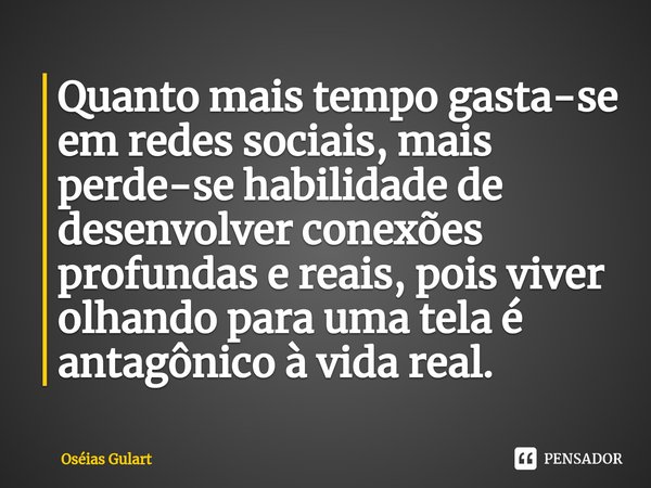 ⁠Quanto mais tempo gasta-se em redes sociais, mais perde-se habilidade de desenvolver conexões profundas e reais, pois viver olhando para uma tela é antagônico ... Frase de Oséias Gulart.