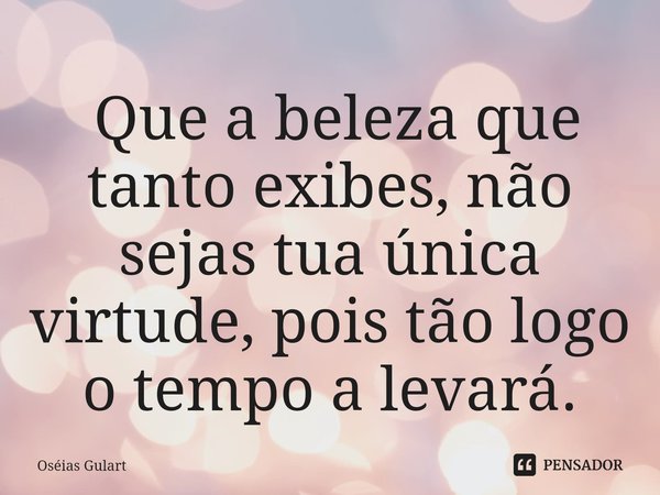 ⁠ Que a beleza que tanto exibes, não sejas tua única virtude, pois tão logo o tempo a levará.... Frase de Oséias Gulart.