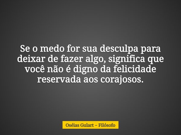 Se o medo for sua desculpa para deixar de fazer algo, significa que você não é digno da felicidade reservada aos corajosos.... Frase de Oséias Gulart - Filósofo.