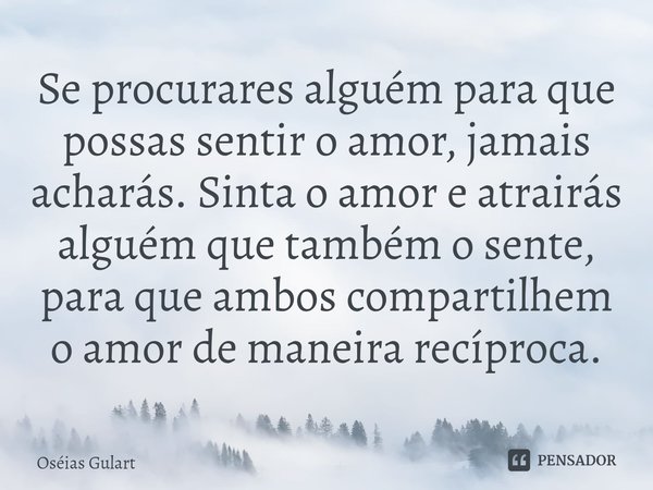 ⁠Se procurares alguém para que possas sentir o amor, jamais acharás. Sinta o amor e atrairás alguém que também o sente, para que ambos compartilhem o amor de ma... Frase de Oséias Gulart.