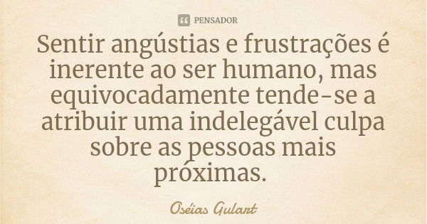 Sentir angústias e frustrações é inerente ao ser humano, mas equivocadamente tende-se a atribuir uma indelegável culpa sobre as pessoas mais próximas.... Frase de Oséias Gulart.