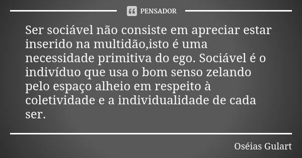 Ser sociável não consiste em apreciar estar inserido na multidão,isto é uma necessidade primitiva do ego. Sociável é o indivíduo que usa o bom senso zelando pel... Frase de Oséias Gulart.