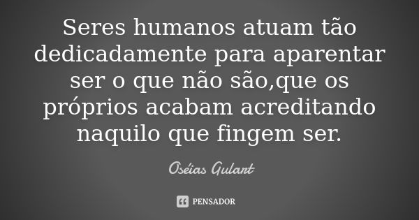 Seres humanos atuam tão dedicadamente para aparentar ser o que não são,que os próprios acabam acreditando naquilo que fingem ser.... Frase de Oséias Gulart.