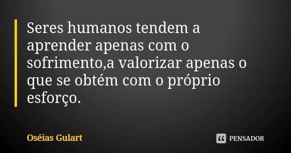 Seres humanos tendem a aprender apenas com o sofrimento,a valorizar apenas o que se obtém com o próprio esforço.... Frase de Oséias Gulart.