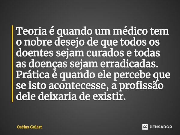Teoria é quando um médico tem o nobre desejo de que todos os doentes sejam curados e todas as doenças sejam erradicadas. Prática é quando ele percebe que se is... Frase de Oséias Gulart.