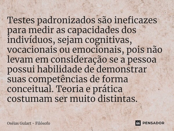 ⁠Testes padronizados são ineficazes para medir as capacidades dos indivíduos, sejam cognitivas, vocacionais ou emocionais, pois não levam em consideração se a p... Frase de Oséias Gulart - Filósofo.