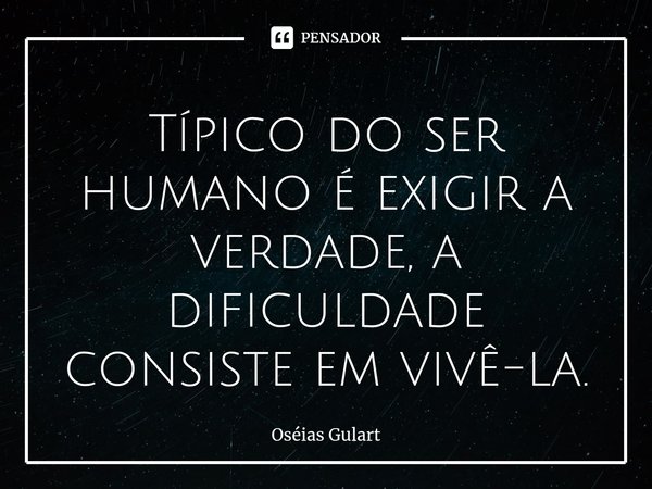 ⁠Típico do ser humano é exigir a verdade, a dificuldade consiste em vivê-la.... Frase de Oséias Gulart.