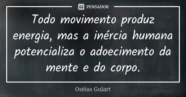 Todo movimento produz energia, mas a inércia humana potencializa o adoecimento da mente e do corpo.... Frase de Oséias Gulart.