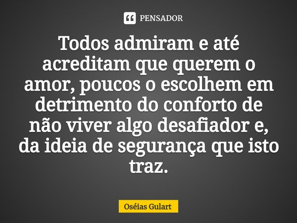 ⁠Todos admiram e até acreditam que querem o amor, poucos o escolhem em detrimento do conforto de não viver algo desafiador e, da ideia de segurança que isto tra... Frase de Oséias Gulart.