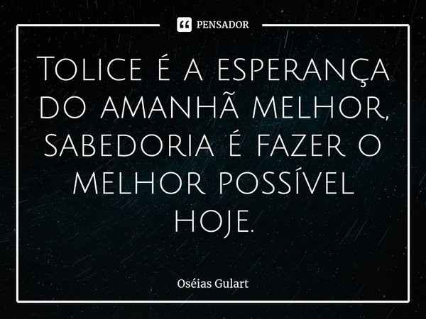 ⁠Tolice é a esperança do amanhã melhor, sabedoria é fazer o melhor possível hoje.... Frase de Oséias Gulart.