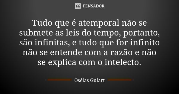 Tudo que é atemporal não se submete as leis do tempo, portanto, são infinitas, e tudo que for infinito não se entende com a razão e não se explica com o intelec... Frase de Oséias Gulart.