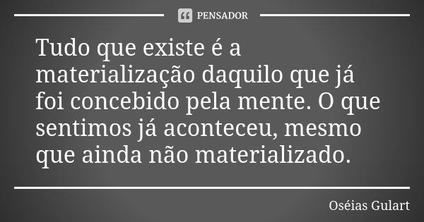 Tudo que existe é a materialização daquilo que já foi concebido pela mente. O que sentimos já aconteceu, mesmo que ainda não materializado.... Frase de Oséias Gulart.