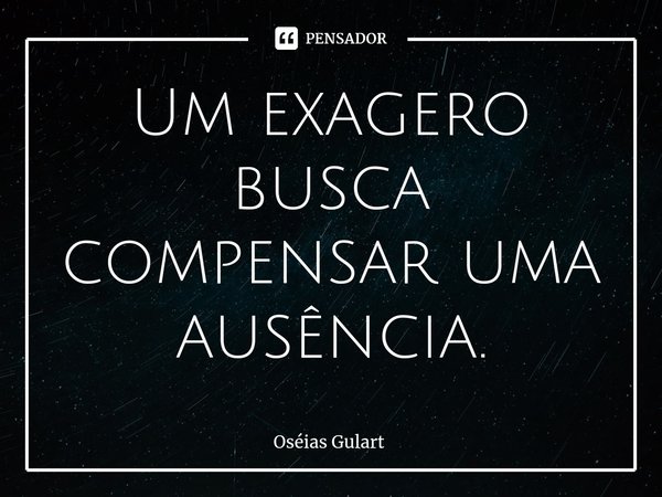 ⁠Um exagero busca compensar uma ausência.... Frase de Oséias Gulart.