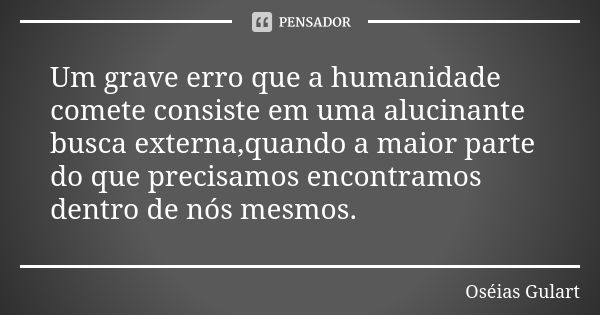 Um grave erro que a humanidade comete consiste em uma alucinante busca externa,quando a maior parte do que precisamos encontramos dentro de nós mesmos.... Frase de Oséias Gulart.