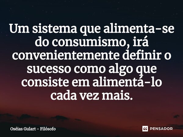 ⁠Um sistema que alimenta-se do consumismo, irá convenientemente definir o sucesso como algo que consiste em alimentá-lo cada vez mais.... Frase de Oséias Gulart - Filósofo.