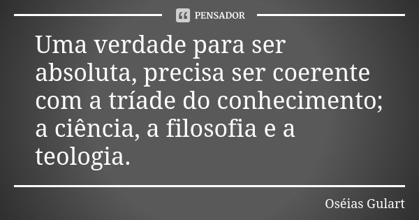 Uma verdade para ser absoluta, precisa ser coerente com a tríade do conhecimento; a ciência, a filosofia e a teologia.... Frase de Oséias Gulart.