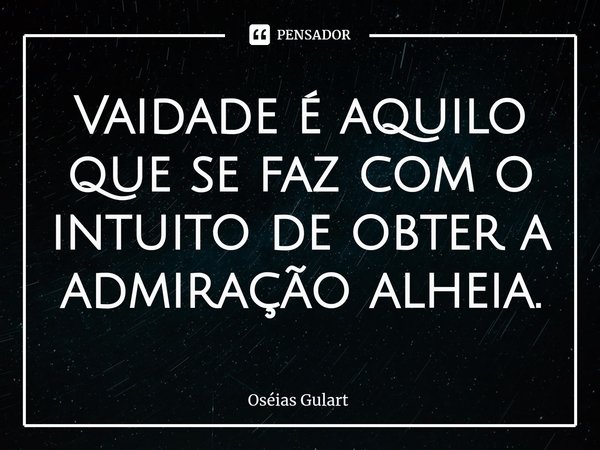 ⁠Vaidade é aquilo que se faz com o intuito de obter a admiração alheia.... Frase de Oséias Gulart.