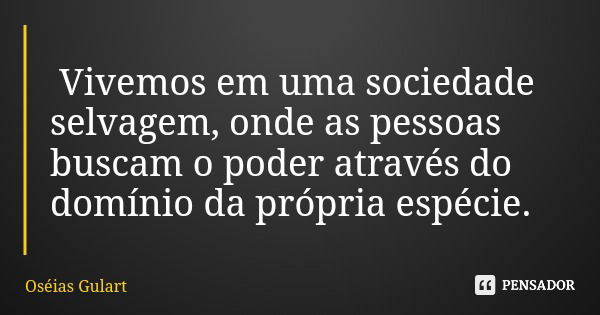 Vivemos em uma sociedade selvagem, onde as pessoas buscam o poder através do domínio da própria espécie.... Frase de Oséias Gulart.