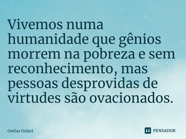 ⁠Vivemos numa humanidade que gênios morrem na pobreza e sem reconhecimento, mas pessoas desprovidas de virtudes são ovacionados.... Frase de Oséias Gulart.
