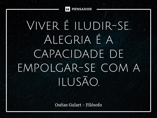 ⁠Viver é iludir-se. Alegria é a capacidade de empolgar-se com a ilusão.... Frase de Oséias Gulart - Filósofo.