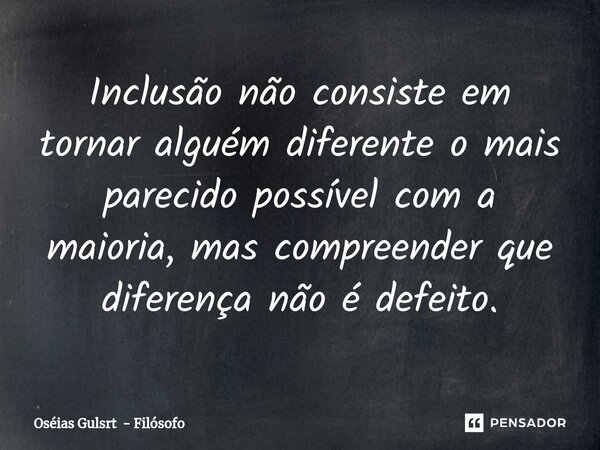 Inclusão não consiste em ⁠tornar alguém diferente o mais parecido possível com a maioria, mas compreender que diferença não é defeito.... Frase de Oséias Gulsrt - Filósofo.