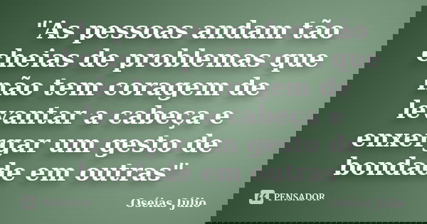 "As pessoas andam tão cheias de problemas que não tem coragem de levantar a cabeça e enxergar um gesto de bondade em outras"... Frase de Oséias Júlio.