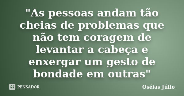 "As pessoas andam tão cheias de problemas que não tem coragem de levantar a cabeça e enxergar um gesto de bondade em outras"... Frase de Oséias Júlio.