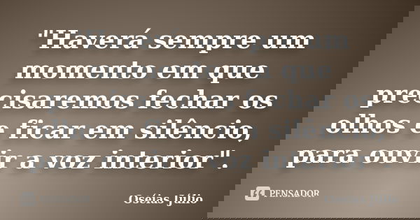 "Haverá sempre um momento em que precisaremos fechar os olhos e ficar em silêncio, para ouvir a voz interior".... Frase de Oséias Júlio.