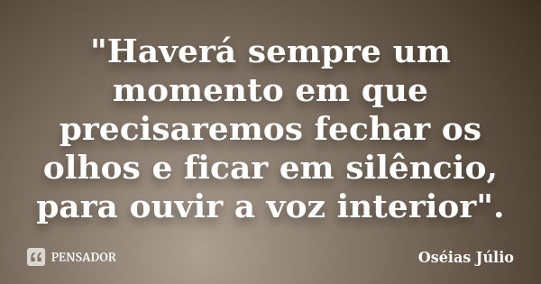 "Haverá sempre um momento em que precisaremos fechar os olhos e ficar em silêncio, para ouvir a voz interior".... Frase de Oséias Júlio.