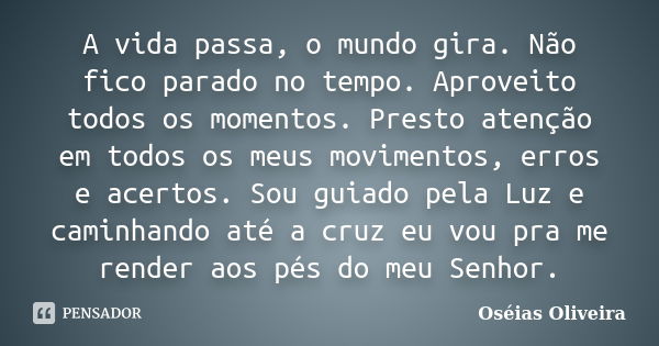 A vida passa, o mundo gira. Não fico parado no tempo. Aproveito todos os momentos. Presto atenção em todos os meus movimentos, erros e acertos. Sou guiado pela ... Frase de Oséias Oliveira.