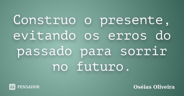 Construo o presente, evitando os erros do passado para sorrir no futuro.... Frase de Oséias Oliveira.